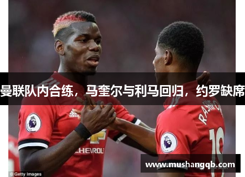 曼联队内合练，马奎尔与利马回归，约罗缺席